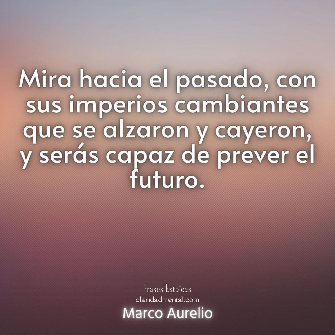 Marco Aurelio: Mira hacia el pasado, con sus imperios cambiantes que se alzaron y cayeron, y serás capaz de prever el futuro.