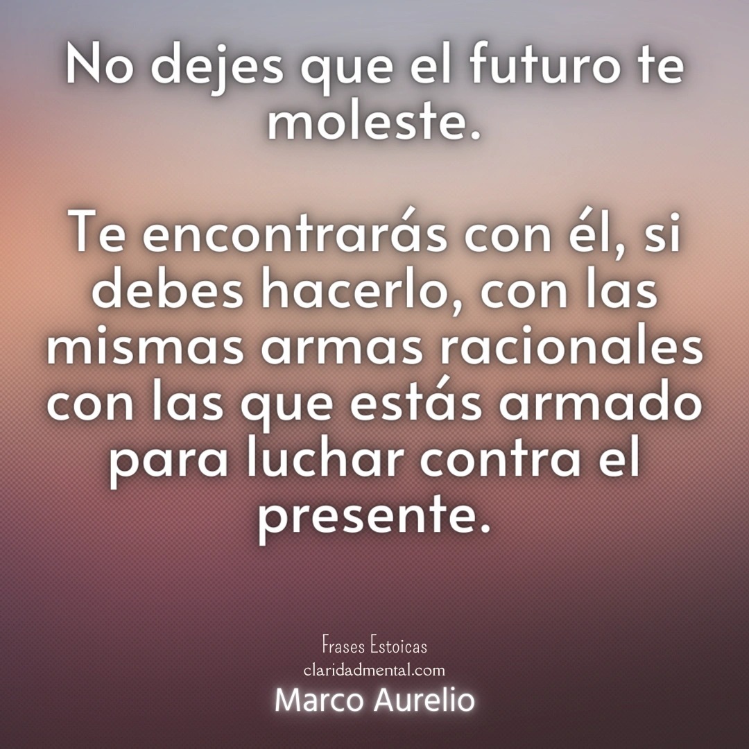Marco Aurelio: No dejes que el futuro te moleste. Te encontrarás con él, si debes hacerlo, con las mismas armas racionales con las que estás armado para luchar contra el presente.