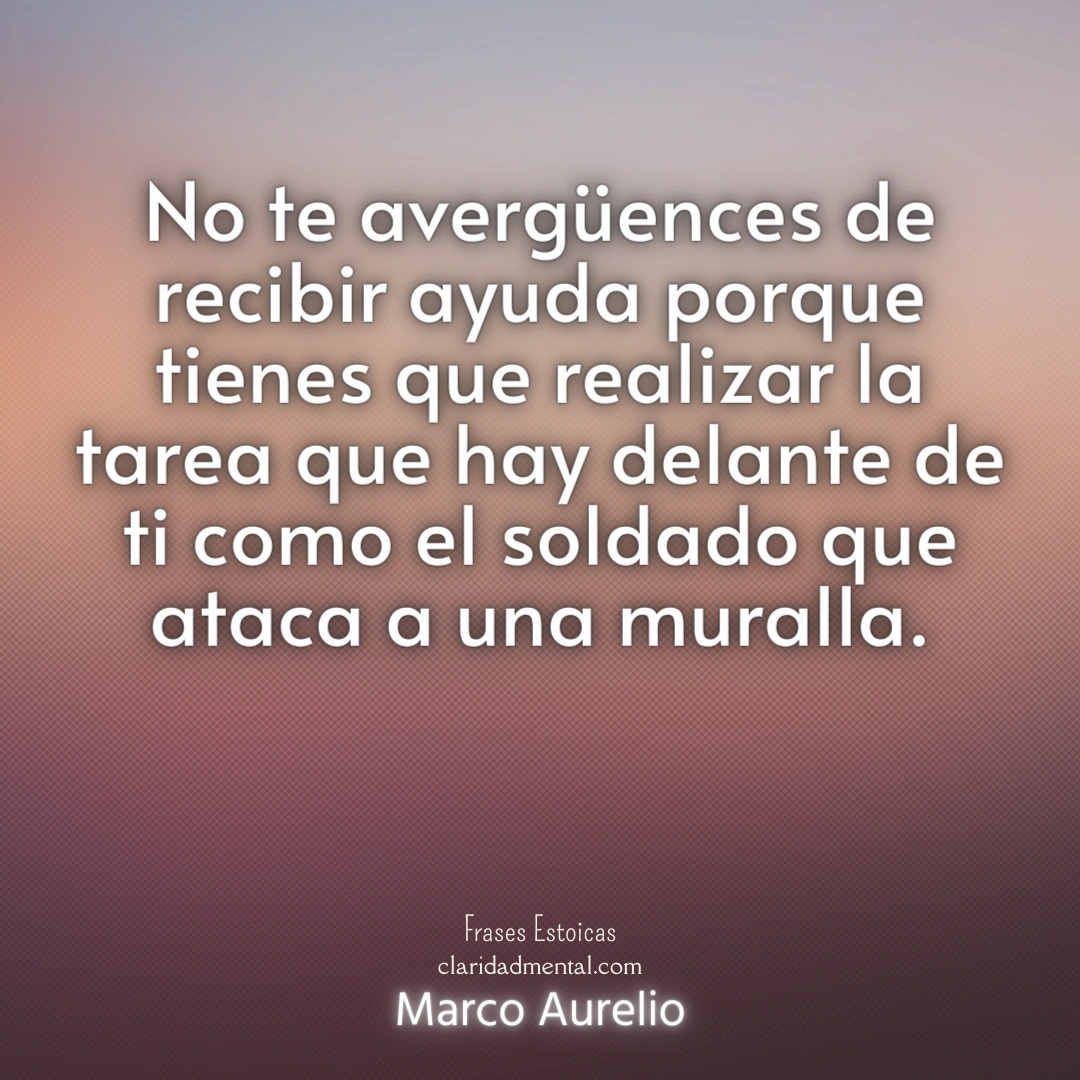 Marco Aurelio: No te avergüences de recibir ayuda porque tienes que realizar la tarea que hay delante de ti como el soldado que ataca a una muralla.