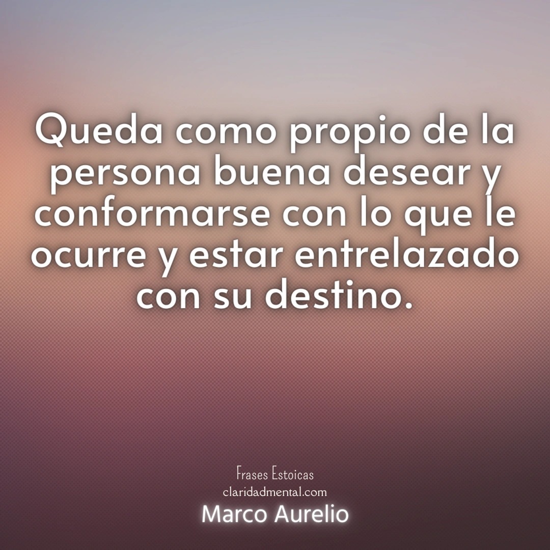 Marco Aurelio: Queda como propio de la persona buena desear y conformarse con lo que le ocurre y estar entrelazado con su destino.