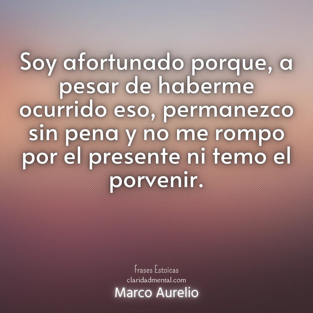 Marco Aurelio: Soy afortunado porque, a pesar de haberme ocurrido eso, permanezco sin pena y no me rompo por el presente ni temo el porvenir.