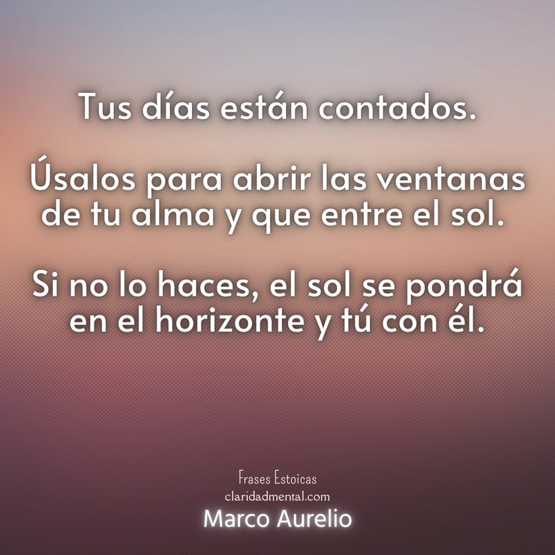 Marco Aurelio: Tus días están contados. Úsalos para abrir las ventanas de tu alma y que entre el sol. Si no lo haces, el sol se pondrá en el horizonte y tú con él.