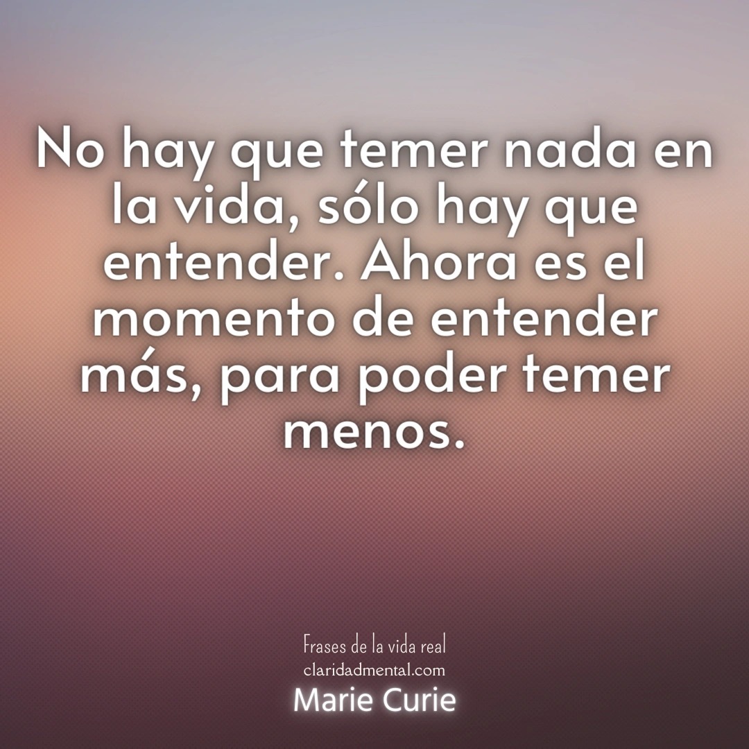 Marie Curie: No hay que temer nada en la vida, sólo hay que entender. Ahora es el momento de entender más, para poder temer menos.