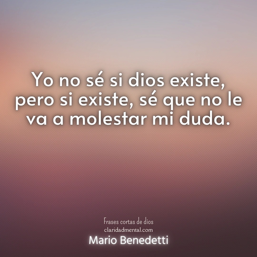 Mario Benedetti: Yo no sé si dios existe, pero si existe, sé que no le va a molestar mi duda.