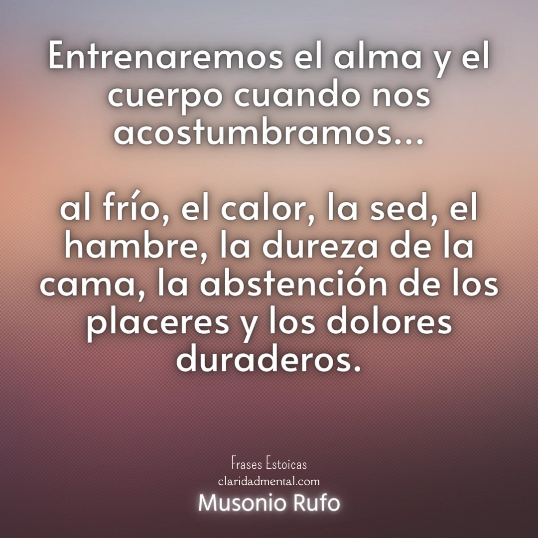 Musonio Rufo: Entrenaremos el alma y el cuerpo cuando nos acostumbramos al frío, el calor, la sed, el hambre, la dureza de la cama, la abstención de los placeres y los dolores duraderos.