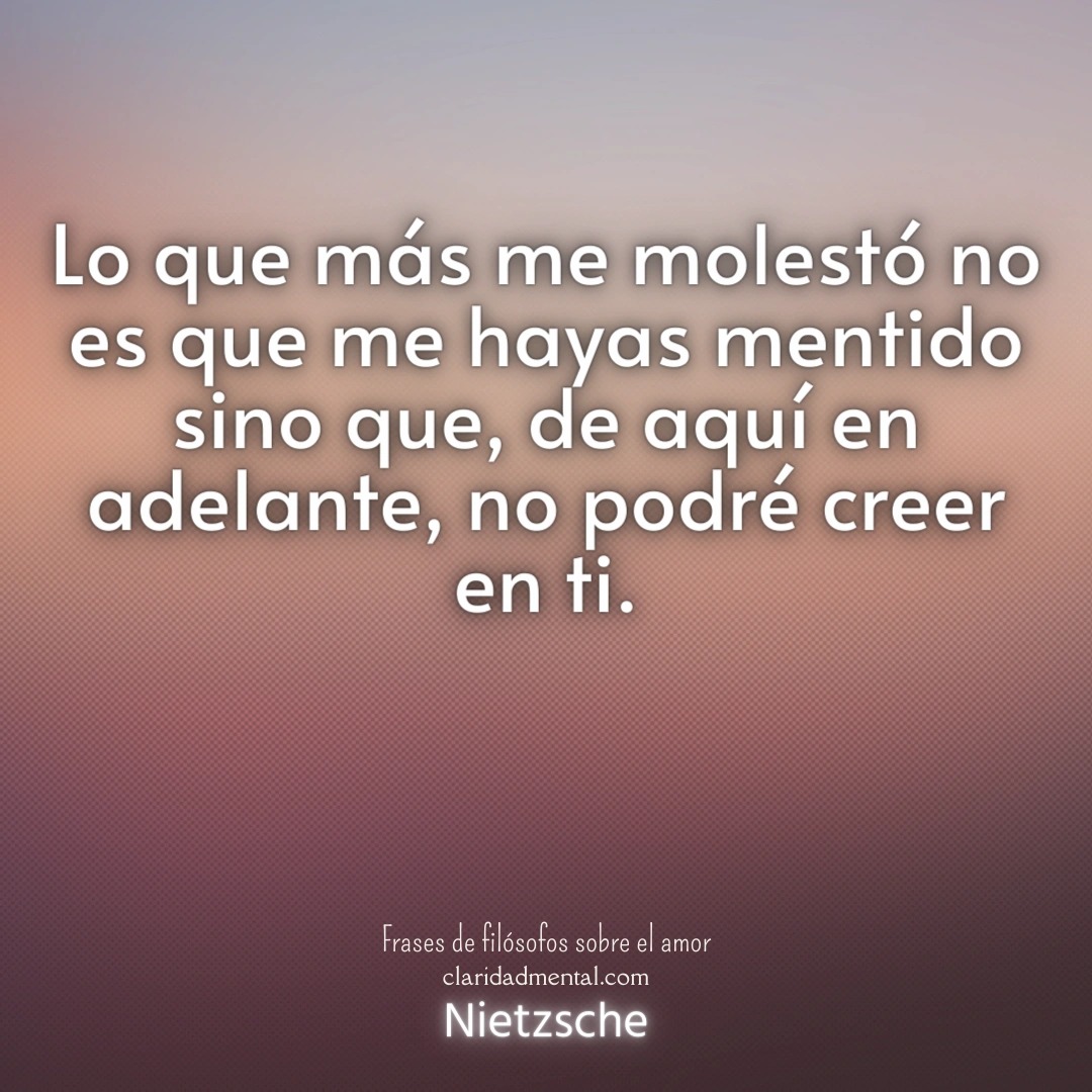 Nietzsche: Lo que más me molestó no es que me hayas mentido sino que, de aquí en adelante, no podré creer en ti.