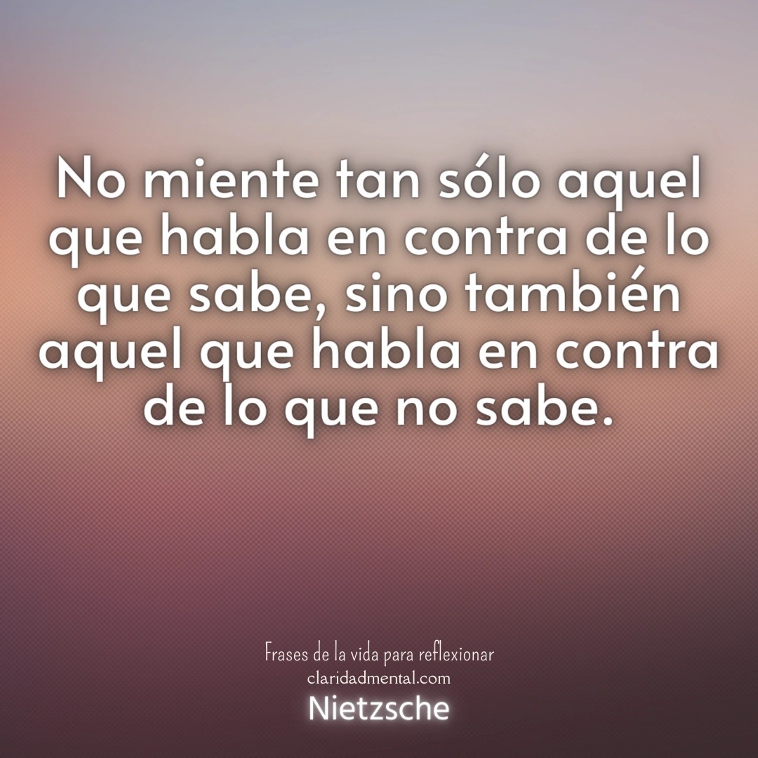 Nietzsche: No miente tan sólo aquel que habla en contra de lo que sabe, sino también aquel que habla en contra de lo que no sabe.