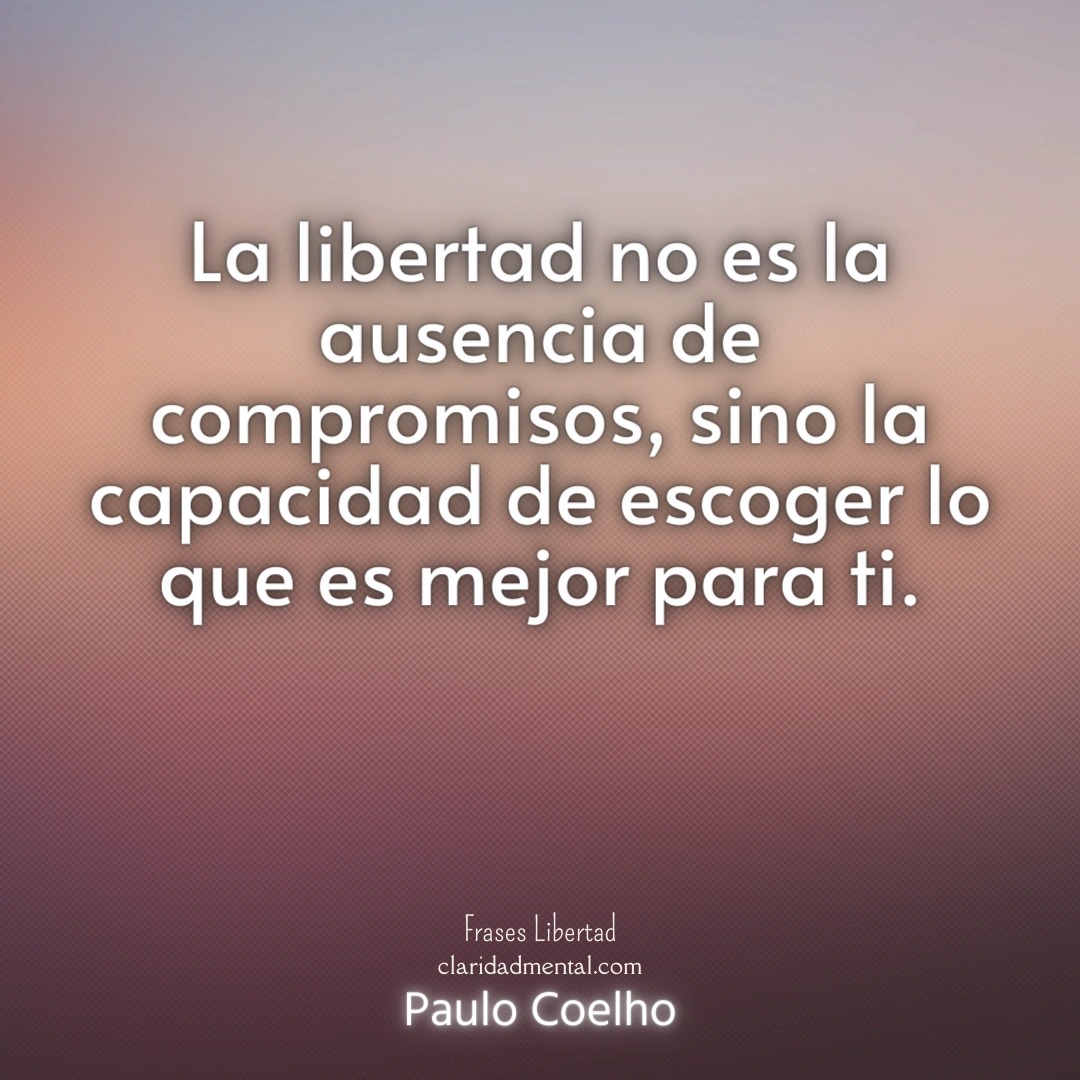 Paulo Coelho: La libertad no es la ausencia de compromisos, sino la capacidad de escoger lo que es mejor para ti.