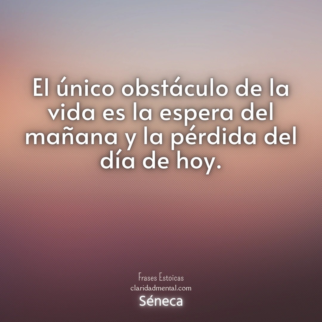 Séneca: El único obstáculo de la vida es la espera del mañana y la pérdida del día de hoy.