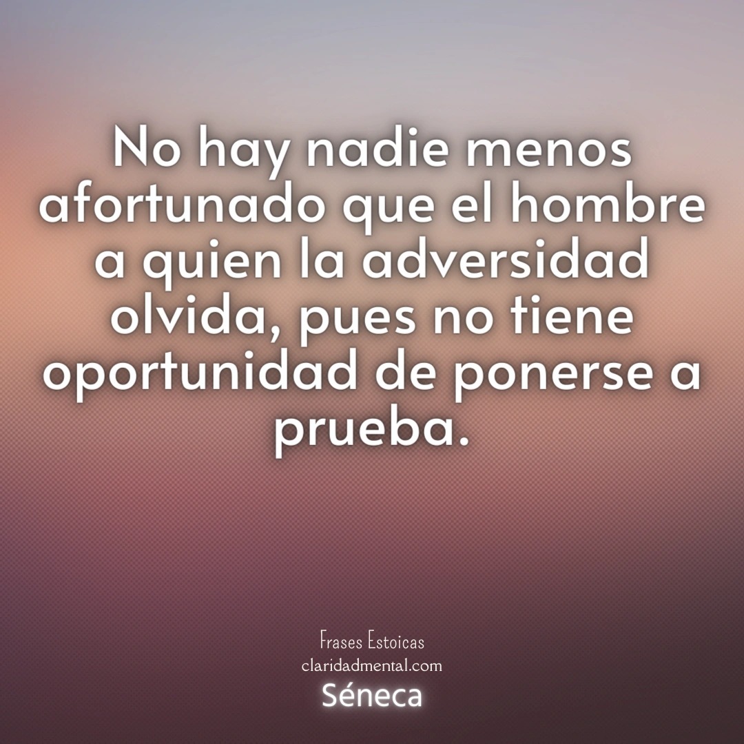 Séneca: No hay nadie menos afortunado que el hombre a quien la adversidad olvida, pues no tiene oportunidad de ponerse a prueba.