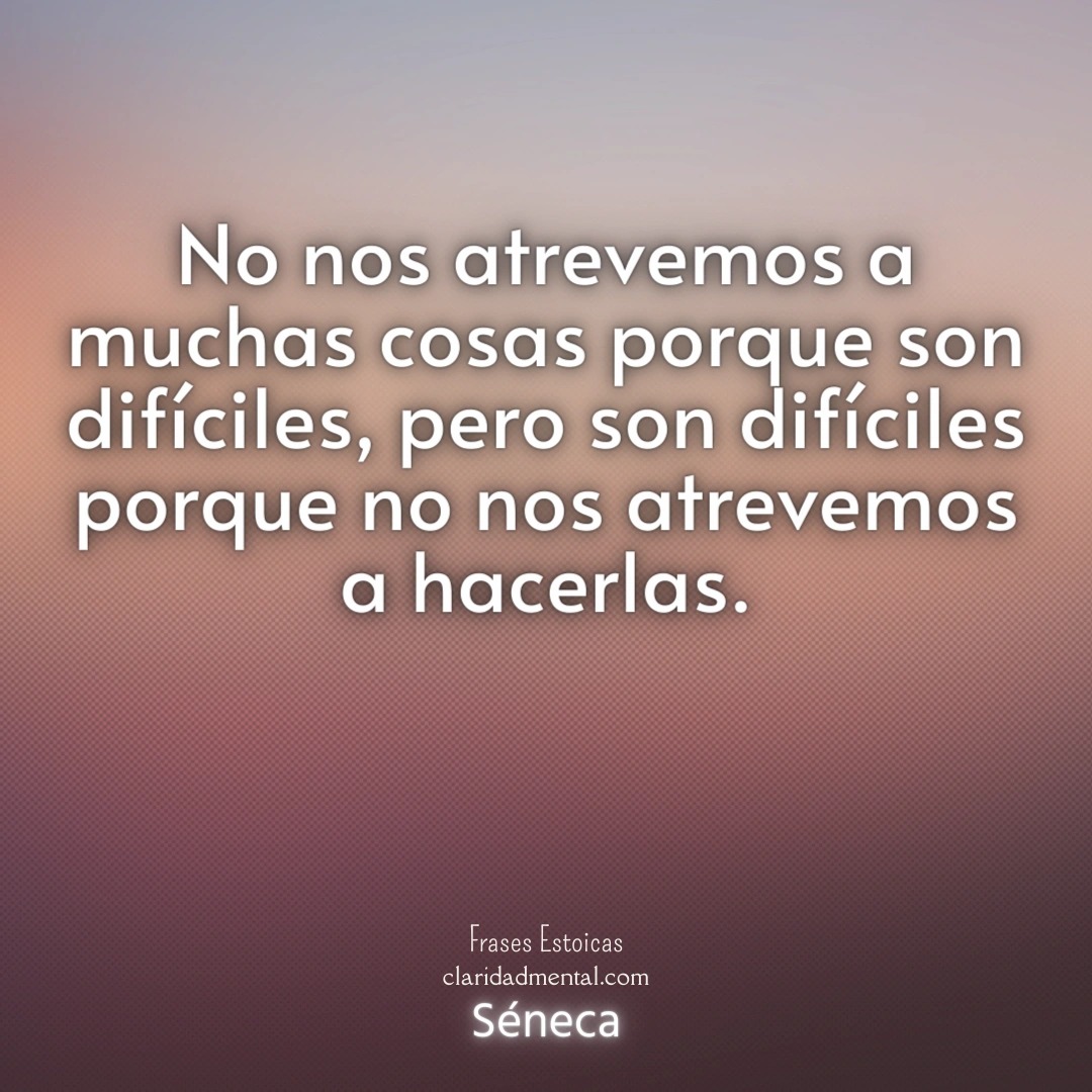 Séneca: No nos atrevemos a muchas cosas porque son difíciles, pero son difíciles porque no nos atrevemos a hacerlas.