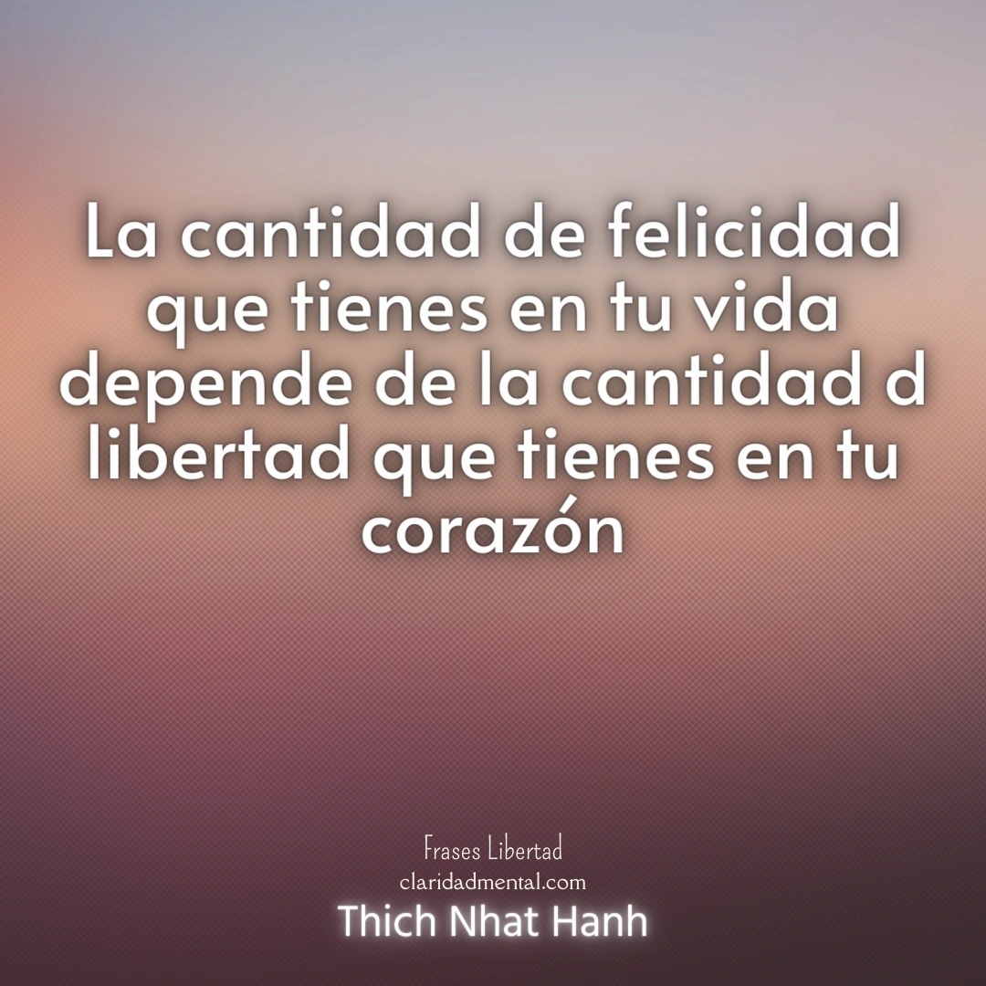 Thich Nhat Hanh: La cantidad de felicidad que tienes en tu vida depende de la cantidad d libertad que tienes en tu corazón