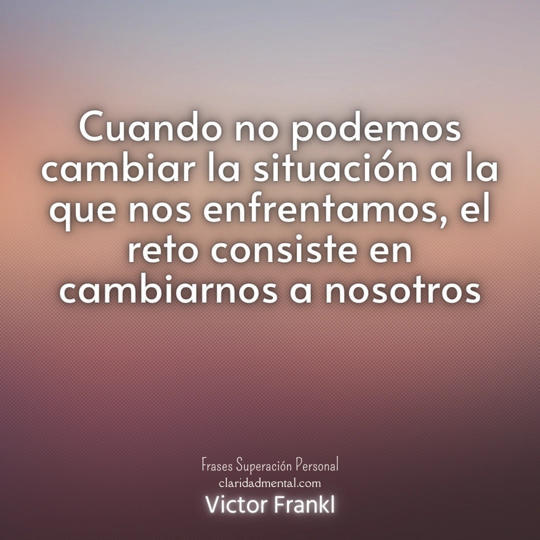 Victor Frankl: Cuando no podemos cambiar la situación a la que nos enfrentamos, el reto consiste en cambiarnos a nosotros