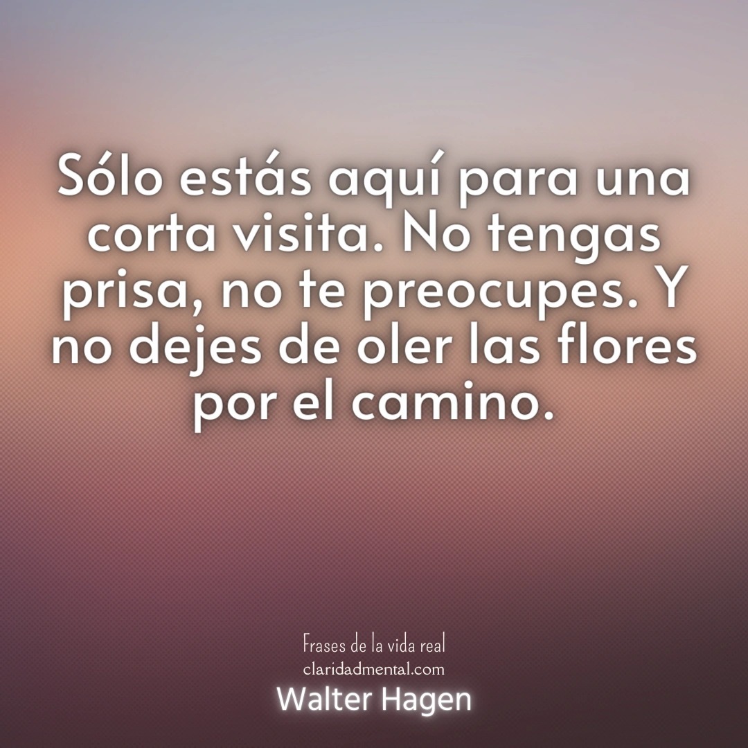 Walter Hagen: Sólo estás aquí para una corta visita. No tengas prisa, no te preocupes. Y no dejes de oler las flores por el camino.