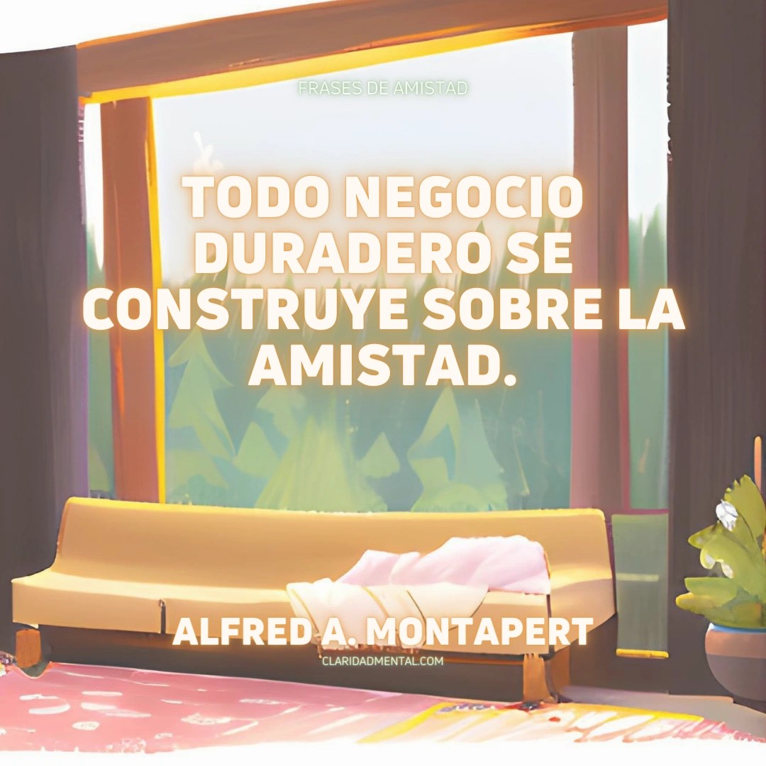 Alfred A. Montapert: Todo negocio duradero se construye sobre la amistad.