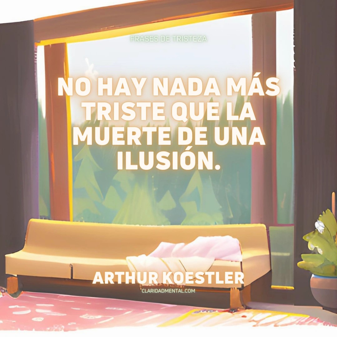 Arthur Koestler: No hay nada más triste que la muerte de una ilusión.