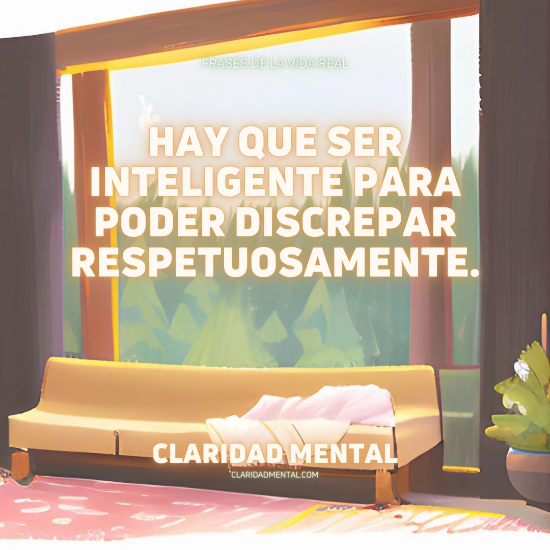 Claridad Mental: Hay que ser inteligente para poder discrepar respetuosamente.
