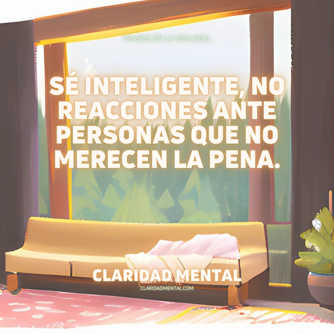 Claridad Mental: Sé inteligente, no reacciones ante personas que no merecen la pena.