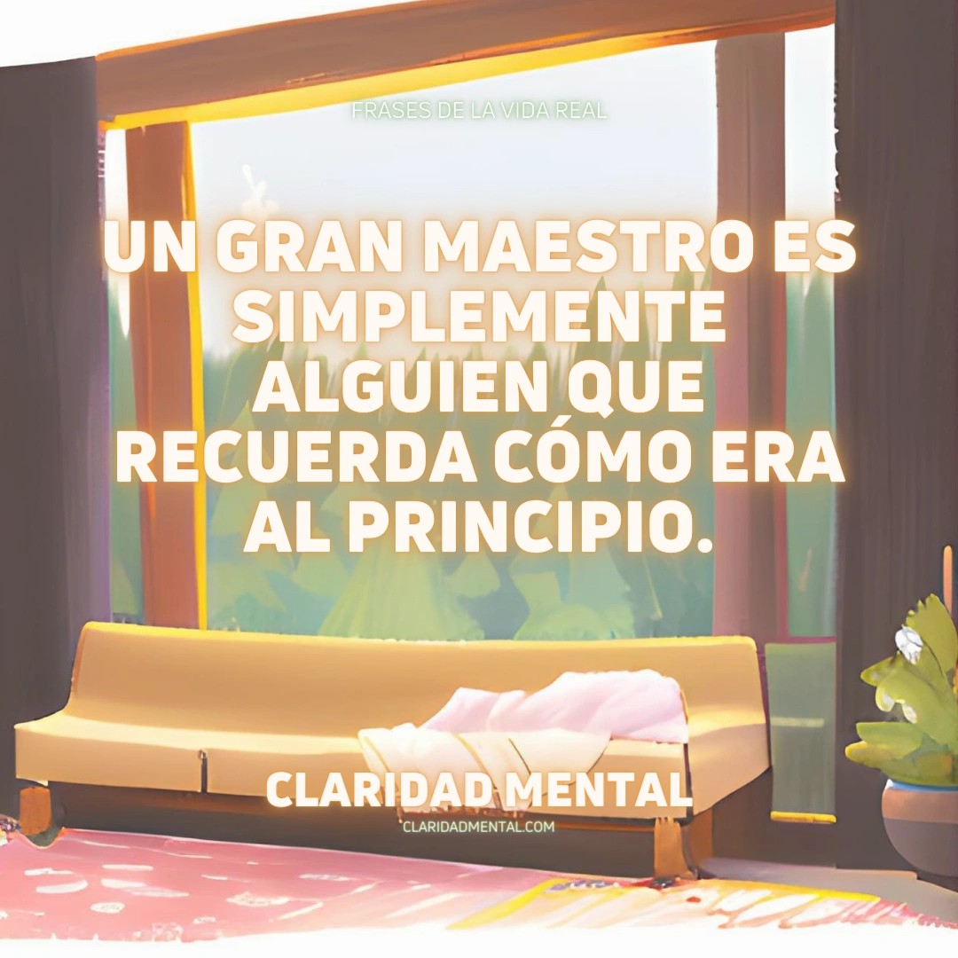 Claridad Mental: Un gran maestro es simplemente alguien que recuerda cómo era al principio.