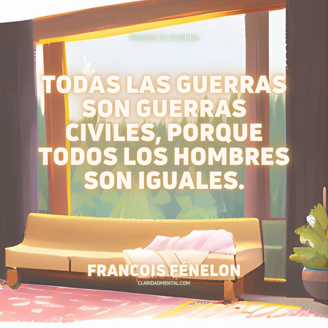Francois Fénelon: Todas las guerras son guerras civiles, porque todos los hombres son iguales.