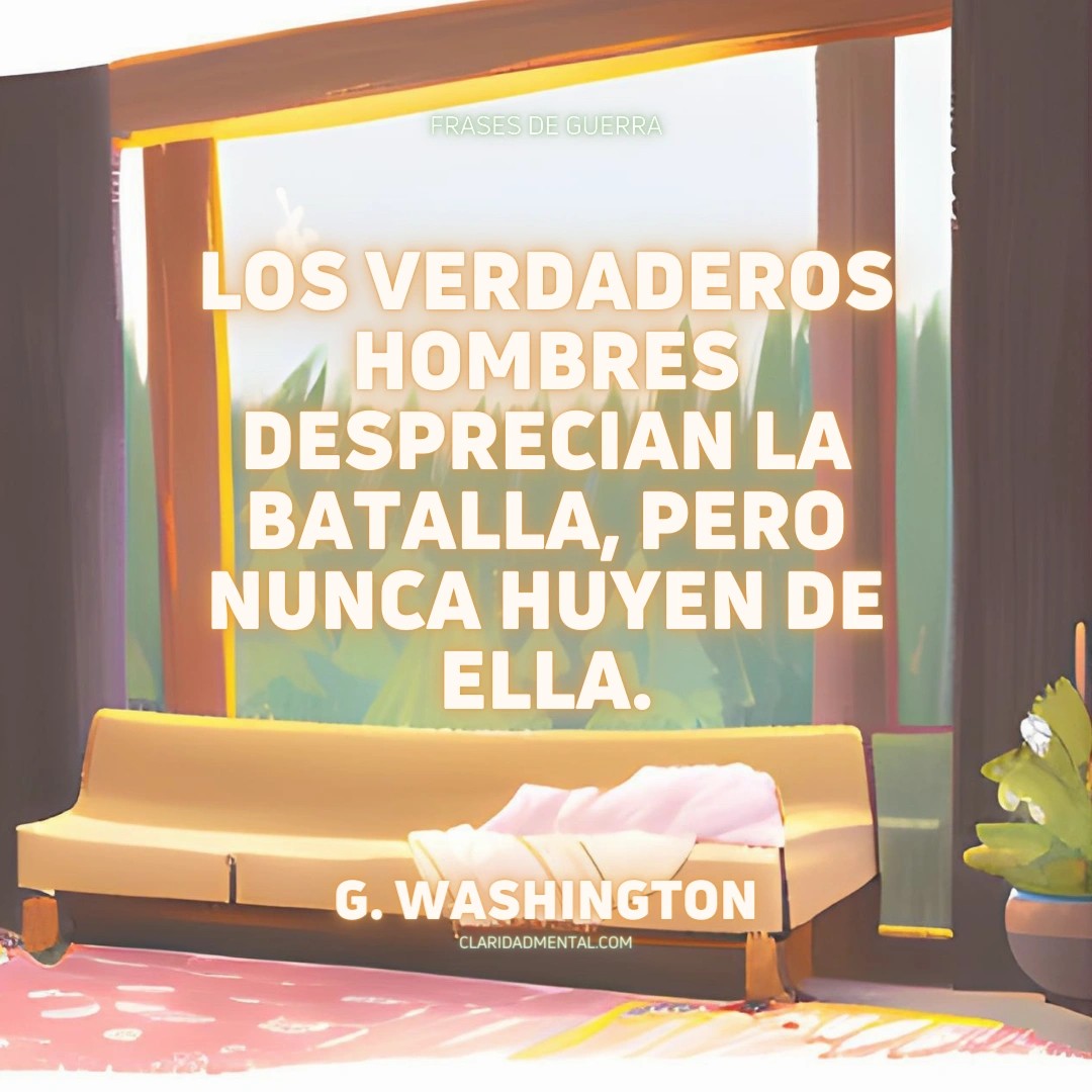 G. Washington: Los verdaderos hombres desprecian la batalla, pero nunca huyen de ella.