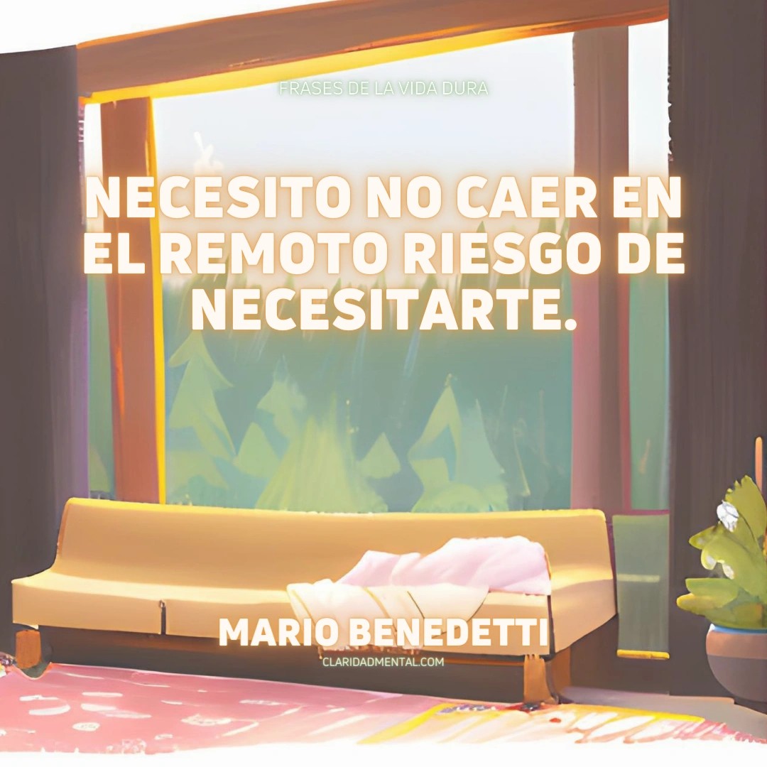 Mario Benedetti: Necesito no caer en el remoto riesgo de necesitarte.