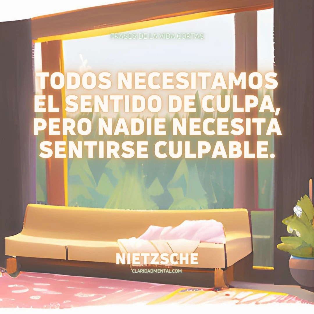 Nietzsche: Todos necesitamos el sentido de culpa, pero nadie necesita sentirse culpable.