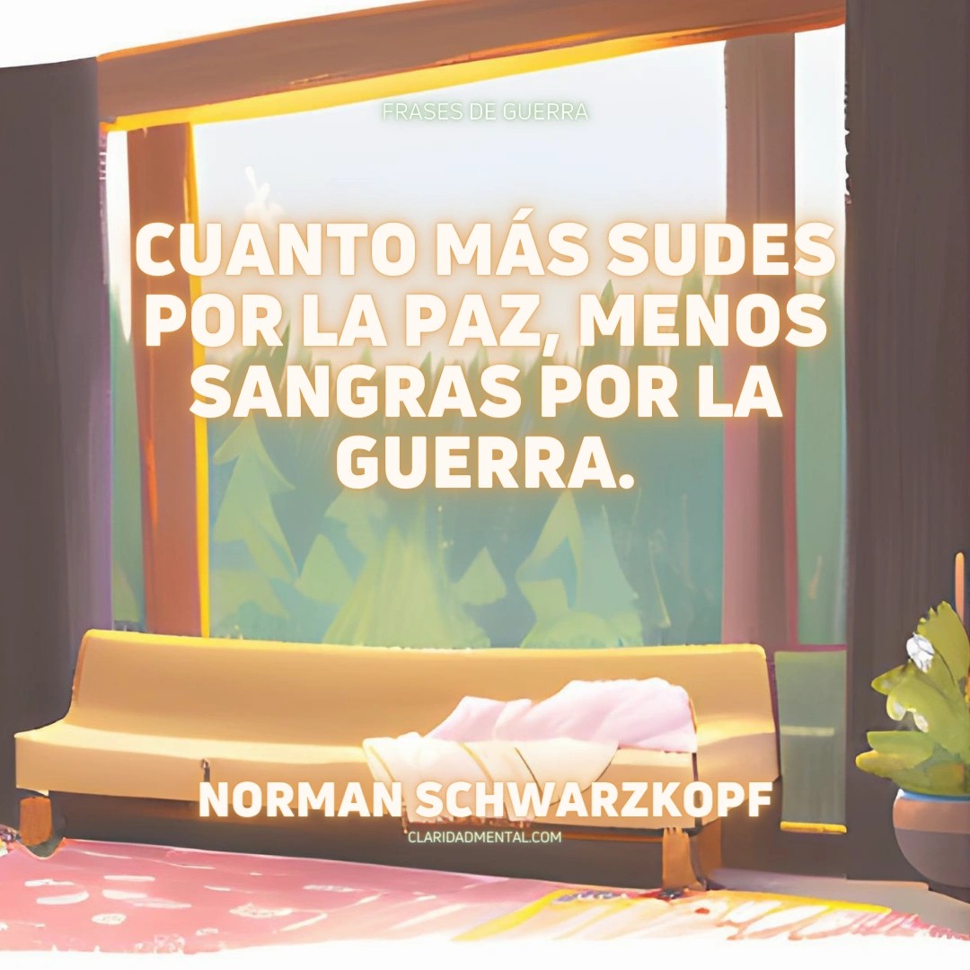 Norman Schwarzkopf: Cuanto más sudes por la paz, menos sangras por la guerra.