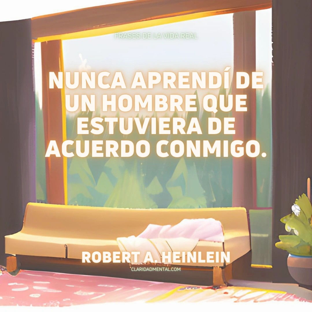 Robert A. Heinlein: Nunca aprendí de un hombre que estuviera de acuerdo conmigo.