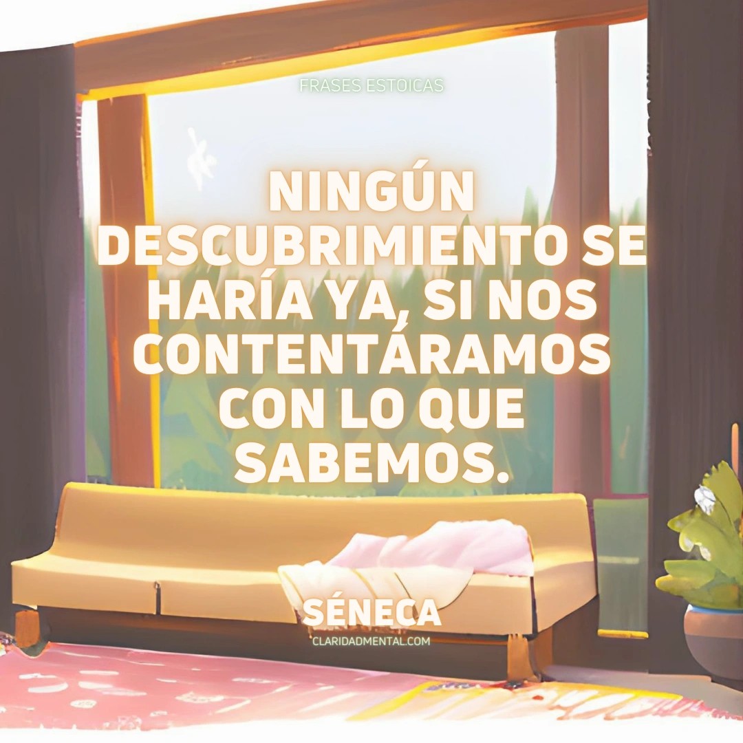 Séneca: Ningún descubrimiento se haría ya, si nos contentáramos con lo que sabemos.