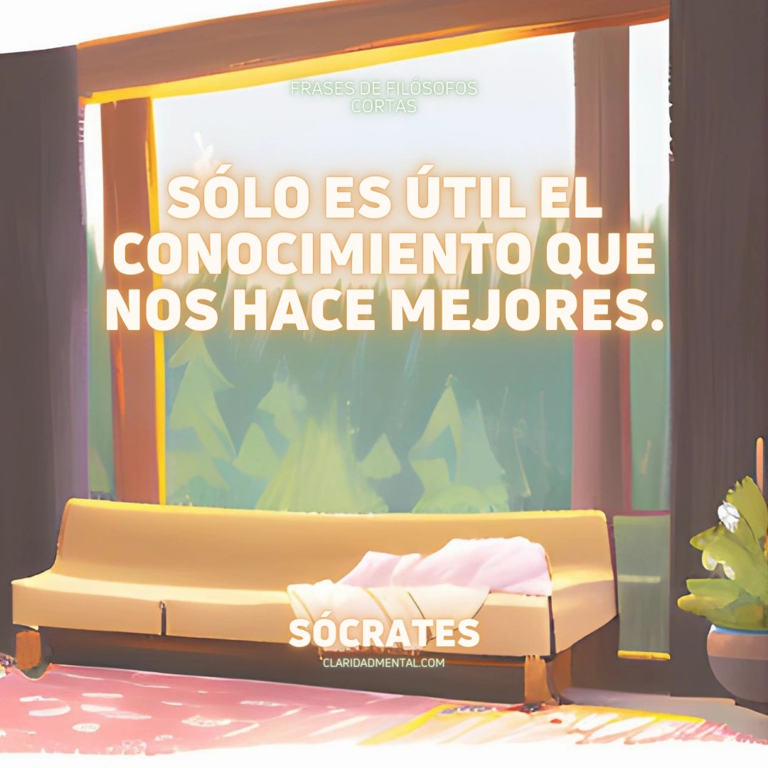 Sócrates: Sólo es útil el conocimiento que nos hace mejores.