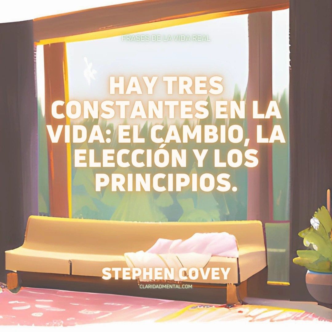 Stephen Covey: Hay tres constantes en la vida: el cambio, la elección y los principios.