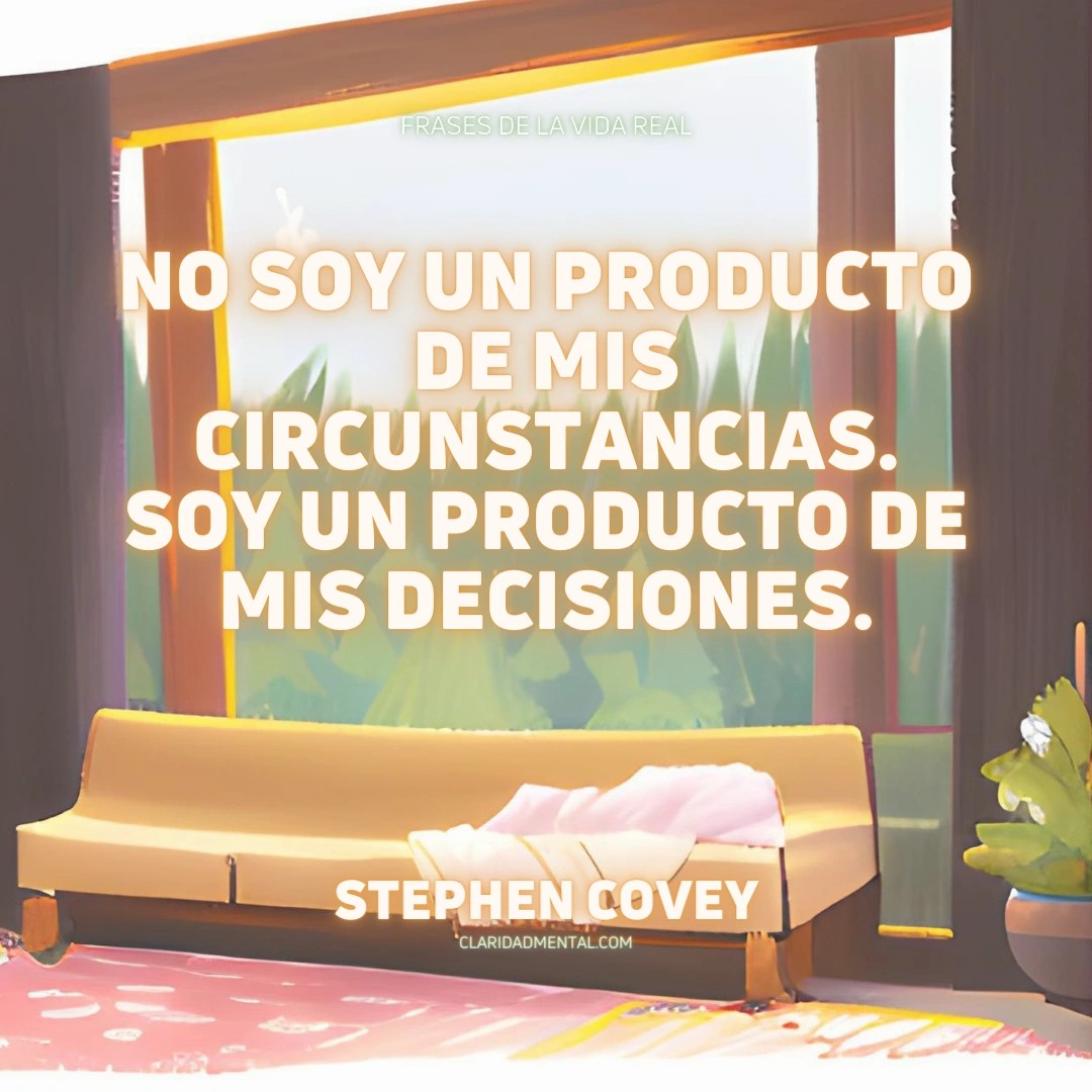 Stephen Covey: No soy un producto de mis circunstancias. Soy un producto de mis decisiones.