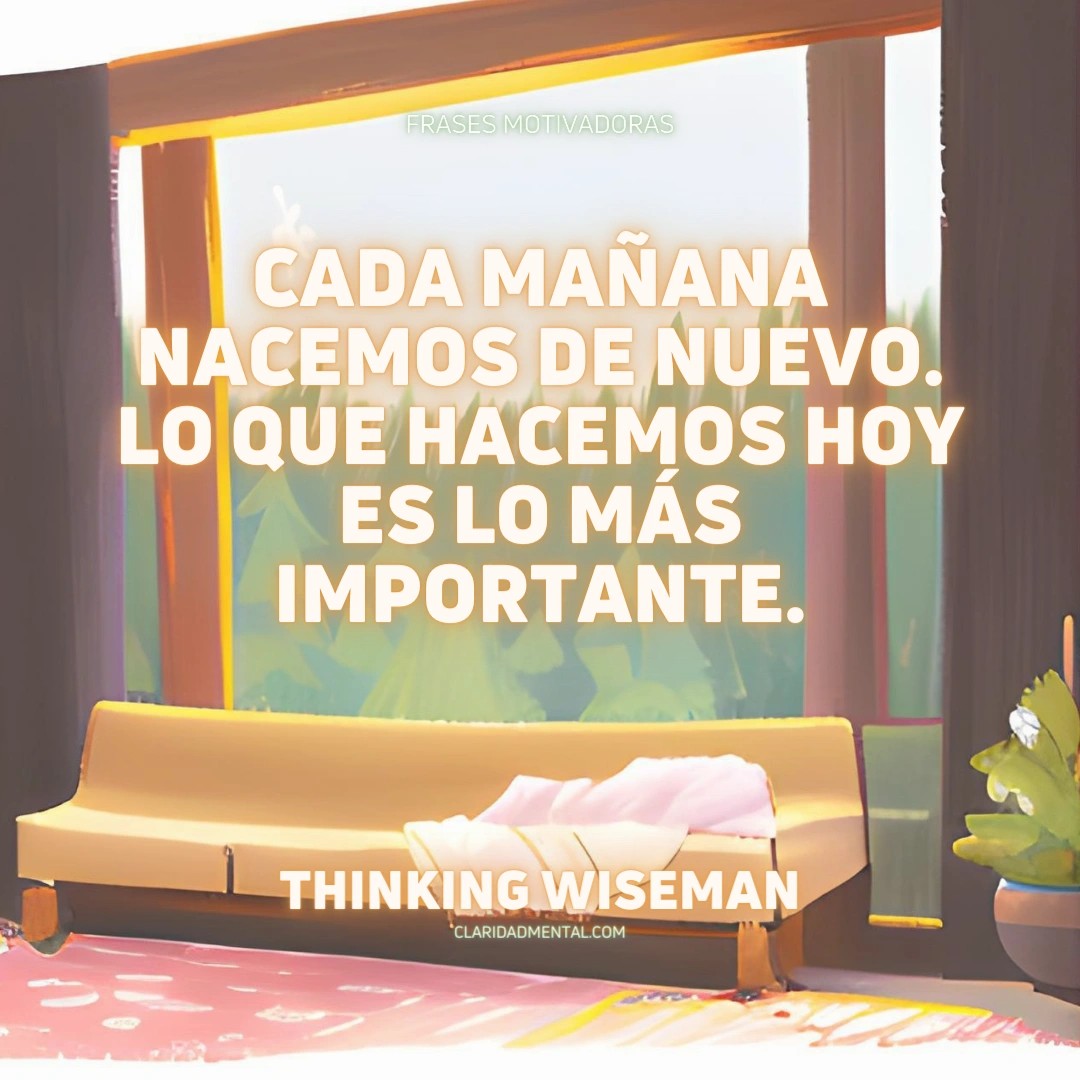 Thinking Wiseman: Cada mañana nacemos de nuevo. Lo que hacemos hoy es lo más importante.