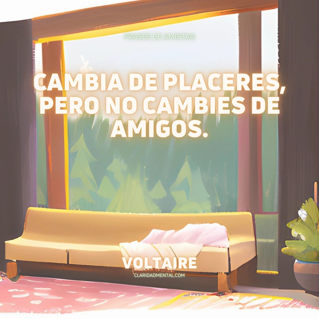 Voltaire: Cambia de placeres, pero no cambies de amigos.