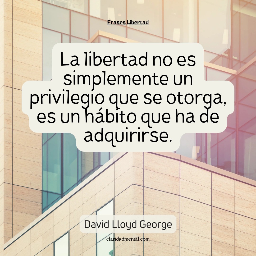 David Lloyd George: La libertad no es simplemente un privilegio que se otorga, es un hábito que ha de adquirirse.