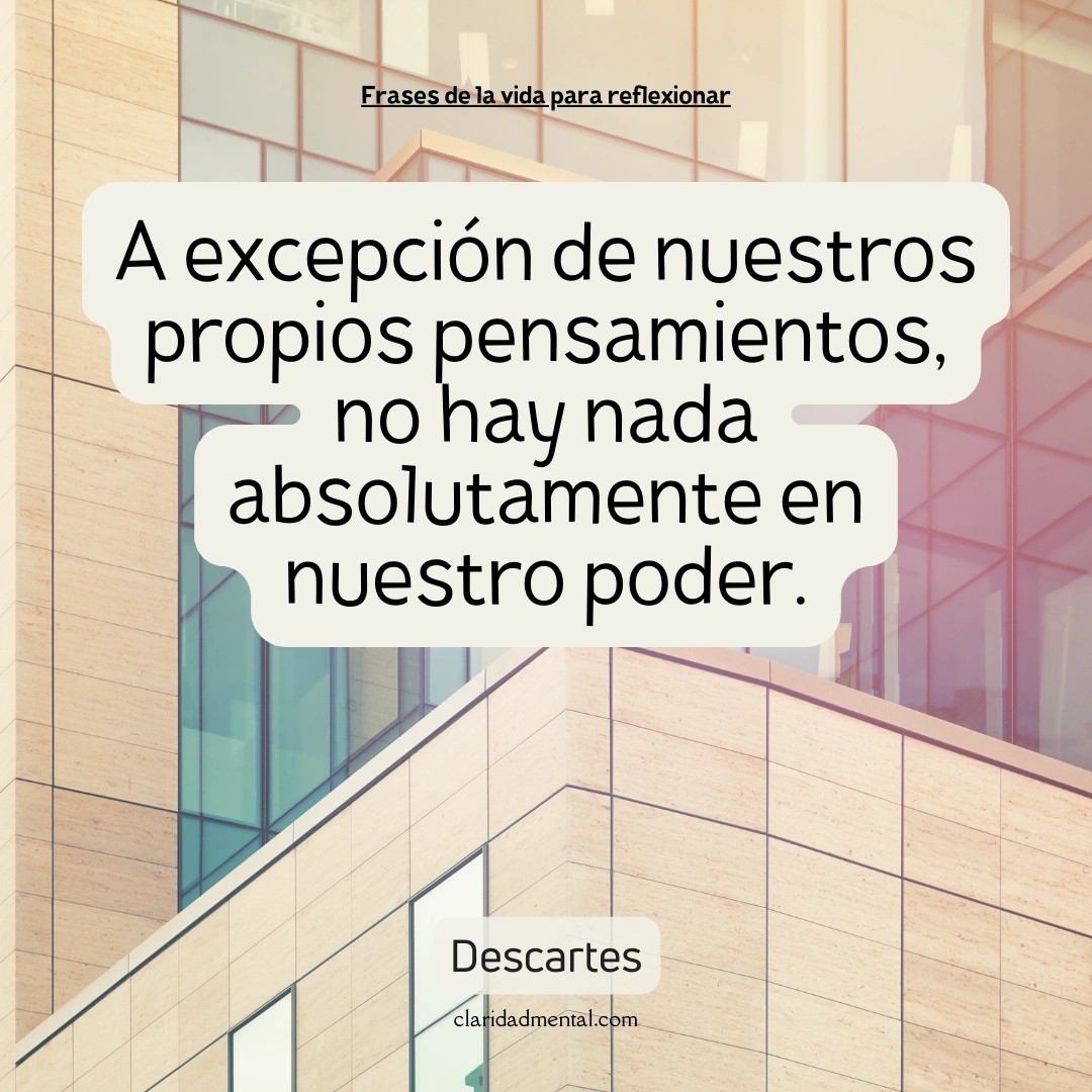 Descartes: A excepción de nuestros propios pensamientos, no hay nada absolutamente en nuestro poder.