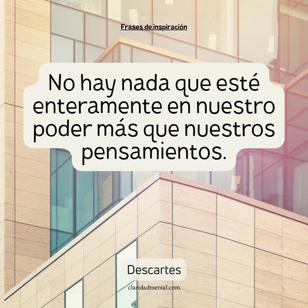 Descartes: No hay nada que esté enteramente en nuestro poder más que nuestros pensamientos.