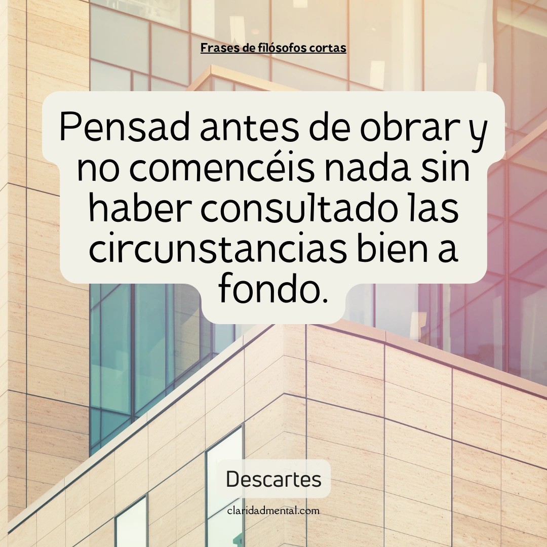 Descartes: Pensad antes de obrar y no comencéis nada sin haber consultado las circunstancias bien a fondo.