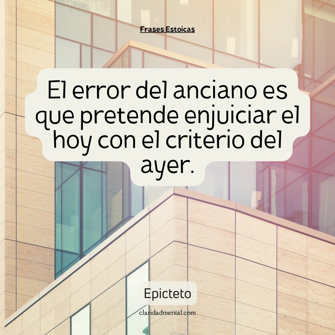 Epicteto: El error del anciano es que pretende enjuiciar el hoy con el criterio del ayer.