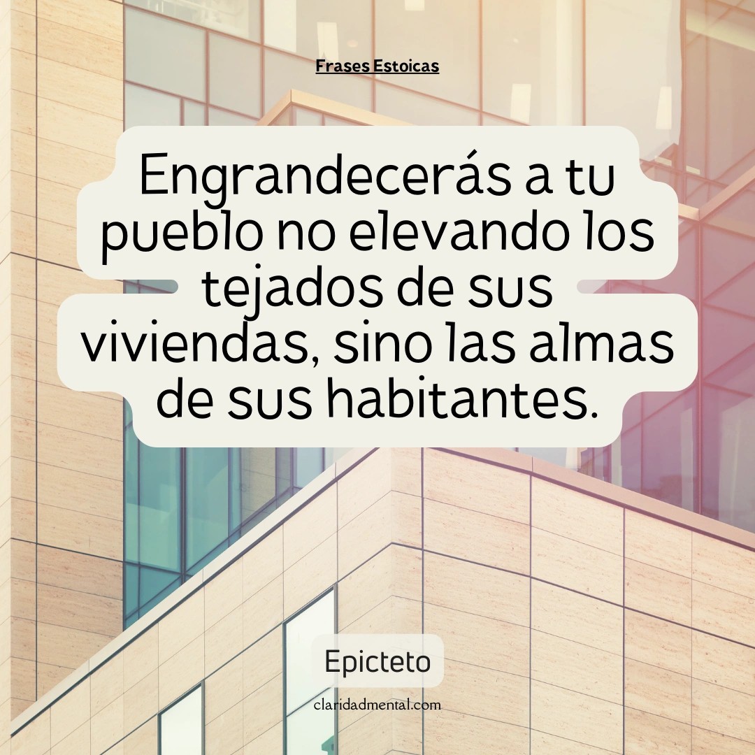 Epicteto: Engrandecerás a tu pueblo no elevando los tejados de sus viviendas, sino las almas de sus habitantes.