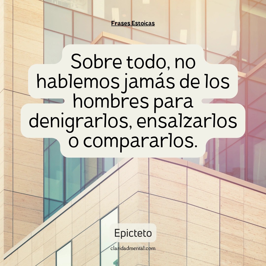 Epicteto: Sobre todo, no hablemos jamás de los hombres para denigrarlos, ensalzarlos o compararlos.