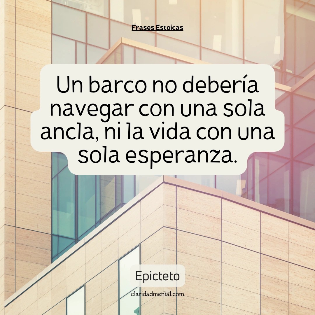 Epicteto: Un barco no debería navegar con una sola ancla, ni la vida con una sola esperanza.