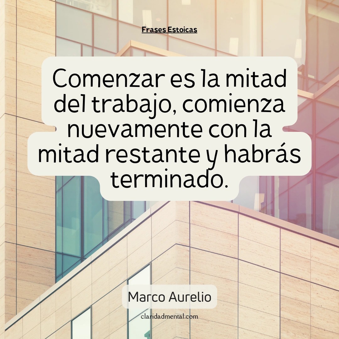 Marco Aurelio: Comenzar es la mitad del trabajo, comienza nuevamente con la mitad restante y habrás terminado.