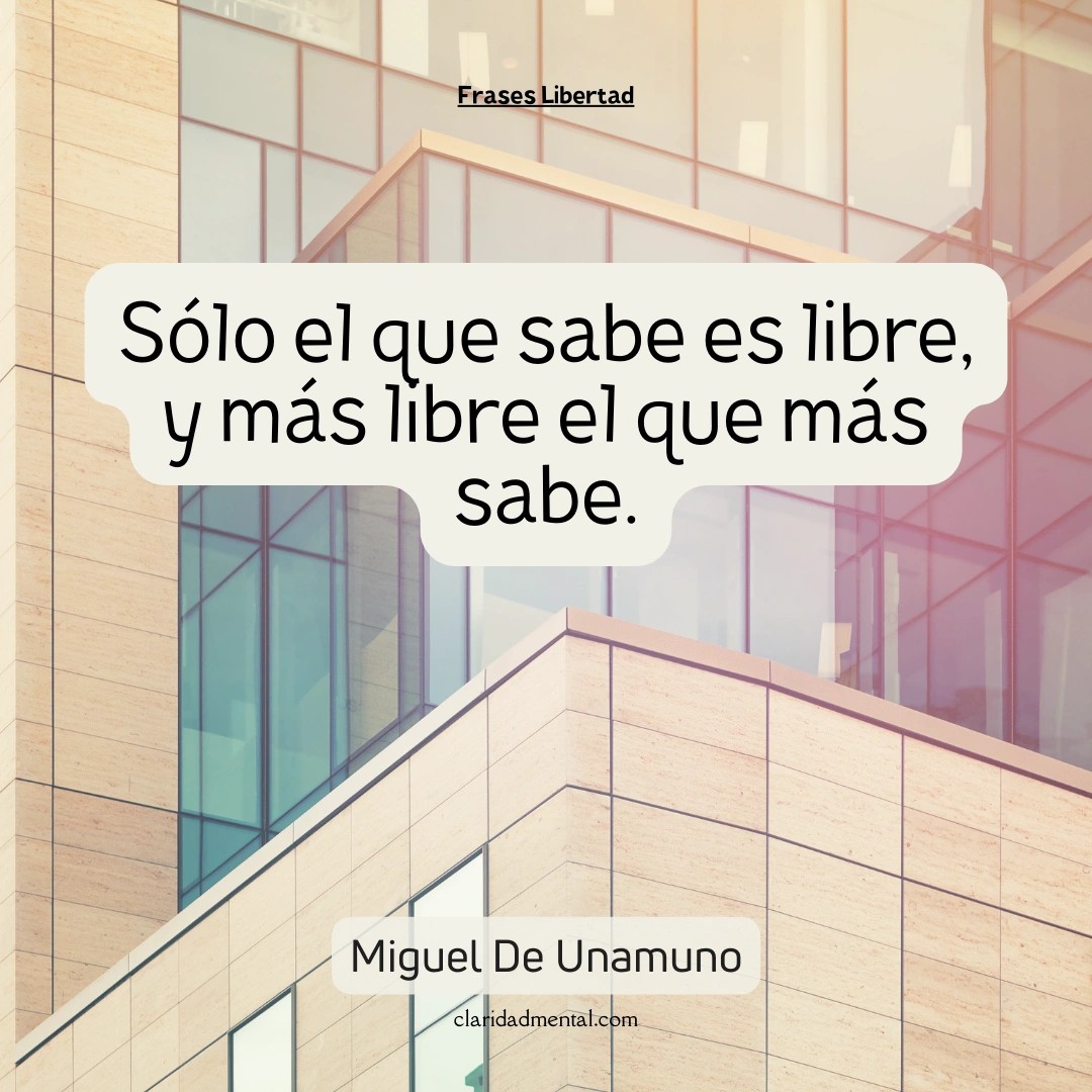Miguel De Unamuno: Sólo el que sabe es libre, y más libre el que más sabe.