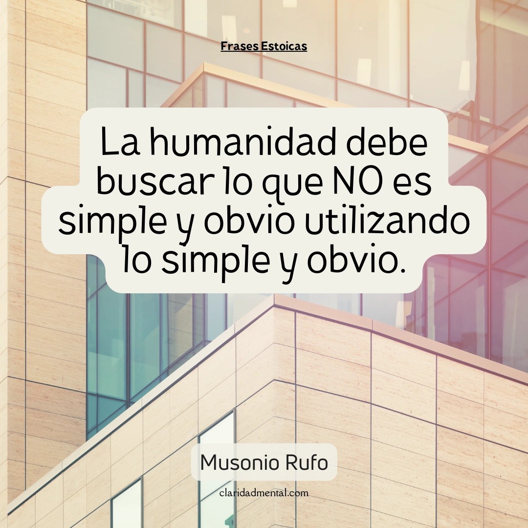 Musonio Rufo: La humanidad debe buscar lo que NO es simple y obvio utilizando lo simple y obvio.
