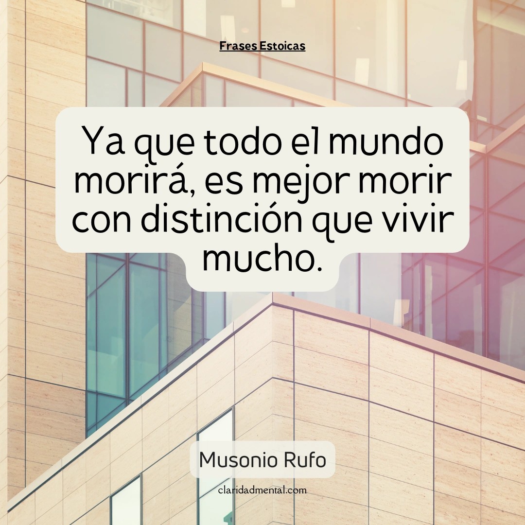 Musonio Rufo: Ya que todo el mundo morirá, es mejor morir con distinción que vivir mucho.