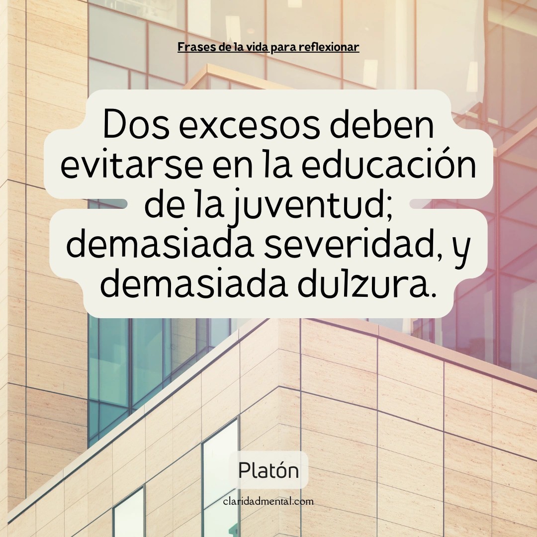 Platón: Dos excesos deben evitarse en la educación de la juventud; demasiada severidad, y demasiada dulzura.