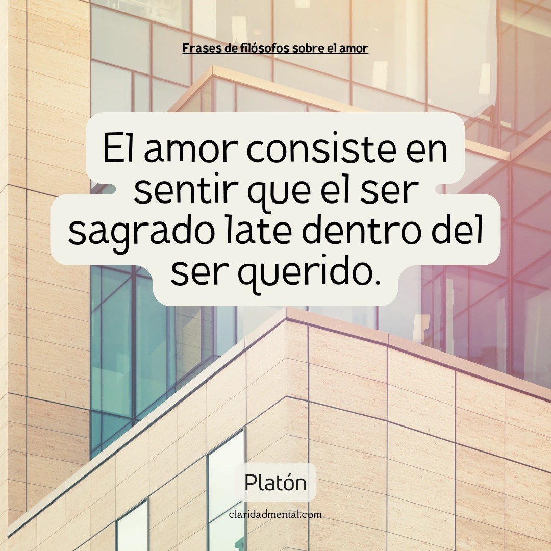 Platón: El amor consiste en sentir que el ser sagrado late dentro del ser querido.