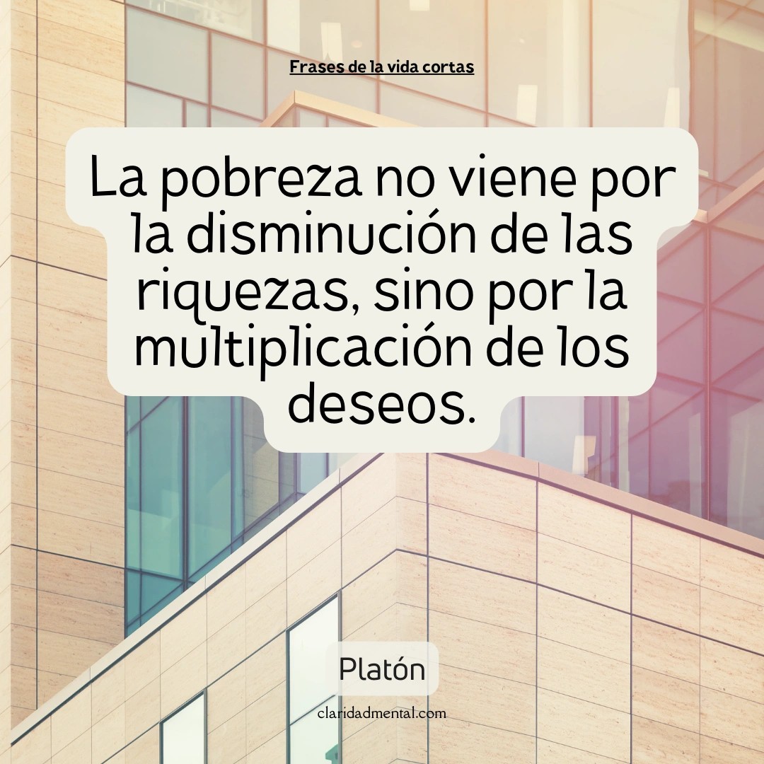 Platón: La pobreza no viene por la disminución de las riquezas, sino por la multiplicación de los deseos.